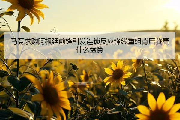 马竞求购阿根廷前锋引发连锁反应锋线重组背后藏着什么盘算（leyu）